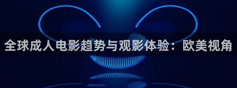 金桔直播免费视频：全球成人电影趋势与观影体验：欧美视角