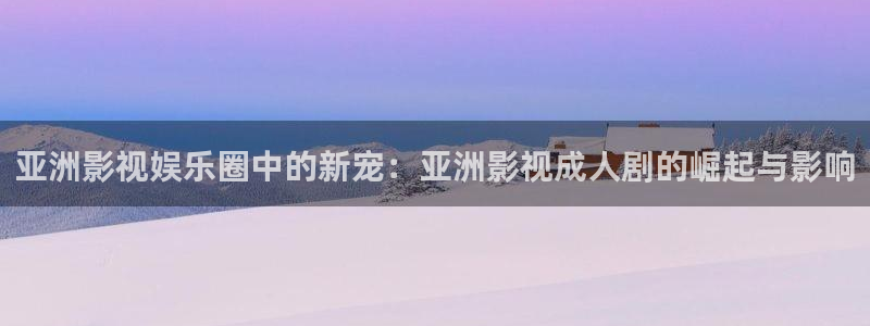 av金桔影院：亚洲影视娱乐圈中的新宠：亚洲影视成人剧的崛起与影响